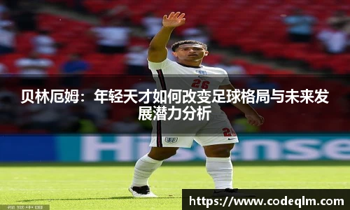 贝林厄姆：年轻天才如何改变足球格局与未来发展潜力分析