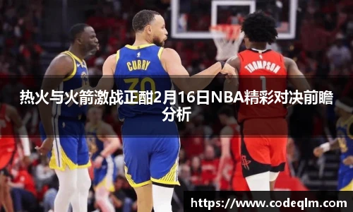 热火与火箭激战正酣2月16日NBA精彩对决前瞻分析