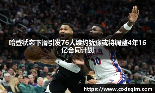 哈登状态下滑引发76人续约犹豫或将调整4年16亿合同计划